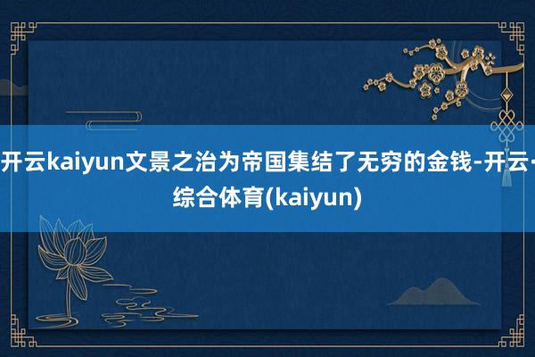 开云kaiyun文景之治为帝国集结了无穷的金钱-开云·综合体育(kaiyun)