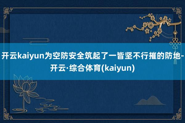 开云kaiyun为空防安全筑起了一皆坚不行摧的防地-开云·综合体育(kaiyun)