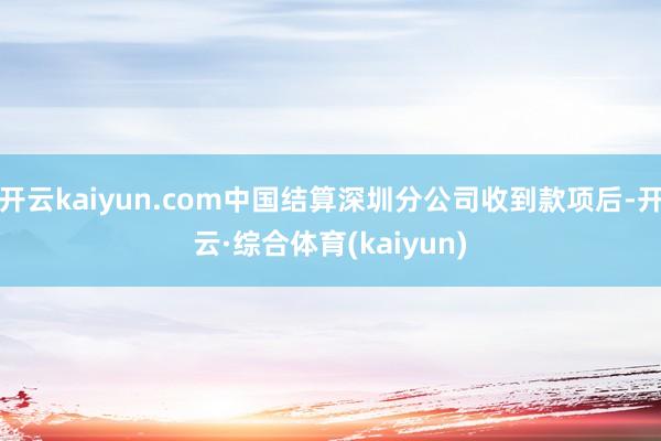 开云kaiyun.com中国结算深圳分公司收到款项后-开云·综合体育(kaiyun)