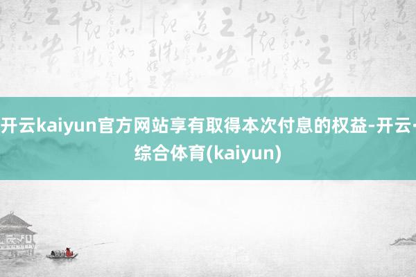 开云kaiyun官方网站享有取得本次付息的权益-开云·综合体育(kaiyun)
