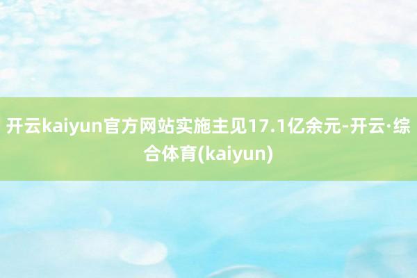 开云kaiyun官方网站实施主见17.1亿余元-开云·综合体育(kaiyun)