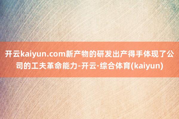 开云kaiyun.com新产物的研发出产得手体现了公司的工夫革命能力-开云·综合体育(kaiyun)