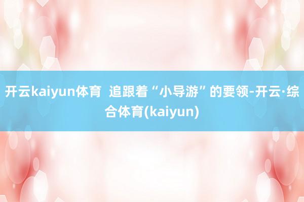 开云kaiyun体育 追跟着“小导游”的要领-开云·综合体育(kaiyun)