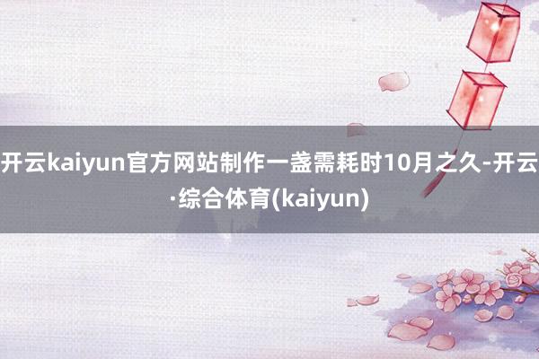 开云kaiyun官方网站制作一盏需耗时10月之久-开云·综合体育(kaiyun)