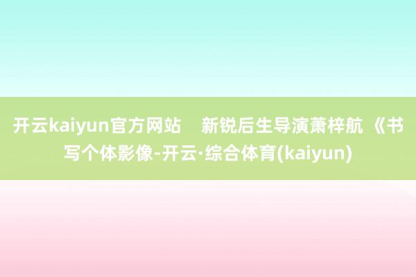 开云kaiyun官方网站    新锐后生导演萧梓航 《书写个体影像-开云·综合体育(kaiyun)