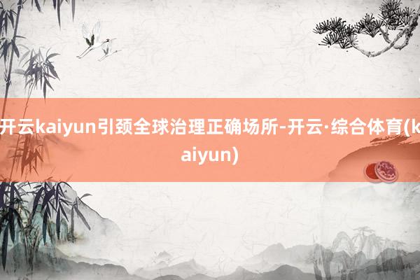 开云kaiyun引颈全球治理正确场所-开云·综合体育(kaiyun)