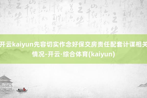 开云kaiyun先容切实作念好保交房责任配套计谋相关情况-开云·综合体育(kaiyun)
