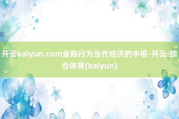 开云kaiyun.com　　金融行为当代经济的中枢-开云·综合体育(kaiyun)