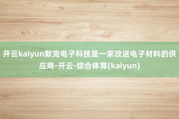 开云kaiyun　　默克电子科技是一家改进电子材料的供应商-开云·综合体育(kaiyun)