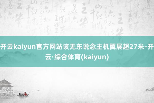 开云kaiyun官方网站该无东说念主机翼展超27米-开云·综合体育(kaiyun)
