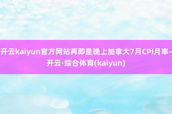 开云kaiyun官方网站再即是晚上加拿大7月CPI月率-开云·综合体育(kaiyun)