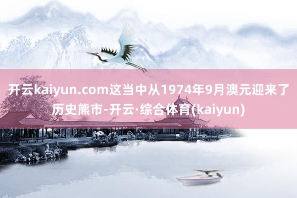 开云kaiyun.com这当中从1974年9月澳元迎来了历史熊市-开云·综合体育(kaiyun)
