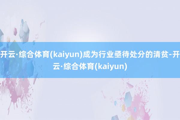 开云·综合体育(kaiyun)成为行业亟待处分的清贫-开云·综合体育(kaiyun)