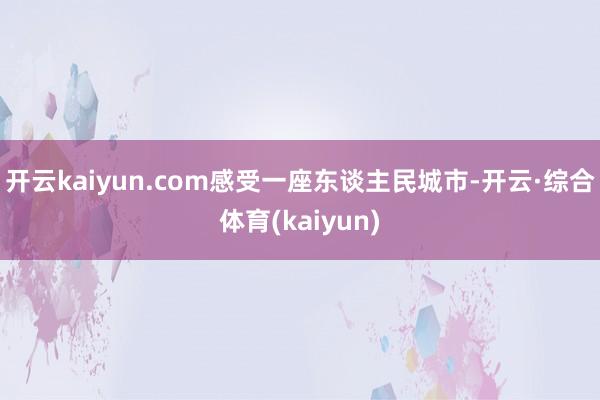 开云kaiyun.com感受一座东谈主民城市-开云·综合体育(kaiyun)