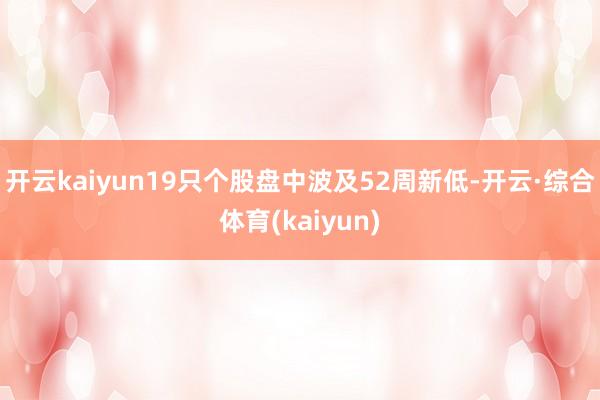 开云kaiyun19只个股盘中波及52周新低-开云·综合体育(kaiyun)