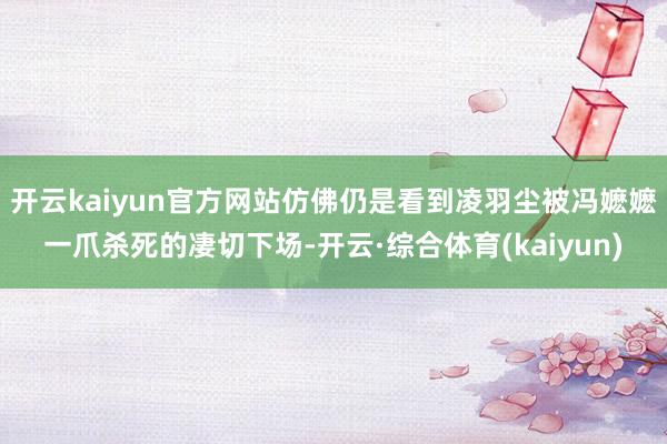 开云kaiyun官方网站仿佛仍是看到凌羽尘被冯嬷嬷一爪杀死的凄切下场-开云·综合体育(kaiyun)