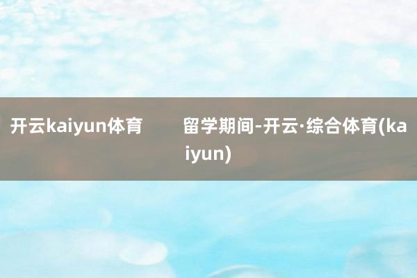 开云kaiyun体育        留学期间-开云·综合体育(kaiyun)
