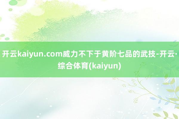 开云kaiyun.com威力不下于黄阶七品的武技-开云·综合体育(kaiyun)