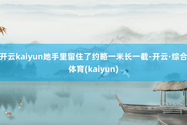 开云kaiyun她手里留住了约略一米长一截-开云·综合体育(kaiyun)