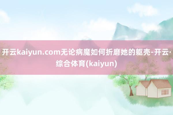 开云kaiyun.com无论病魔如何折磨她的躯壳-开云·综合体育(kaiyun)