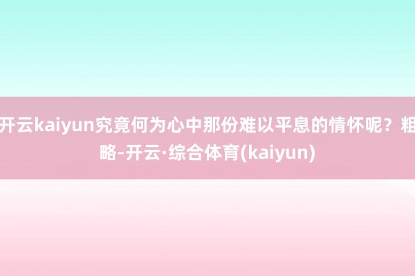 开云kaiyun究竟何为心中那份难以平息的情怀呢？粗略-开云·综合体育(kaiyun)