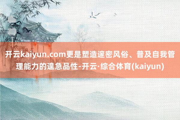 开云kaiyun.com更是塑造邃密风俗、普及自我管理能力的遑急品性-开云·综合体育(kaiyun)