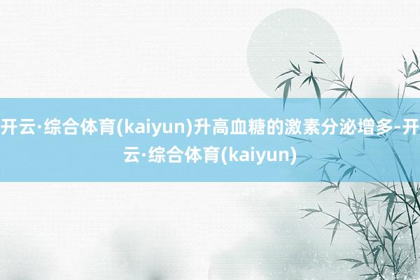 开云·综合体育(kaiyun)升高血糖的激素分泌增多-开云·综合体育(kaiyun)
