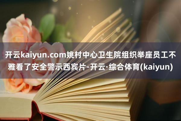 开云kaiyun.com姚村中心卫生院组织举座员工不雅看了安全警示西宾片-开云·综合体育(kaiyu