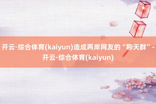 开云·综合体育(kaiyun)造成两岸网友的“聊天群”-开云·综合体育(kaiyun)