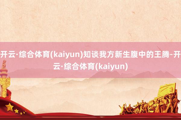 开云·综合体育(kaiyun)知谈我方新生腹中的王腾-开云·综合体育(kaiyun)