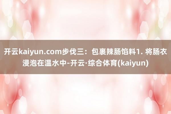 开云kaiyun.com步伐三:包裹辣肠馅料1. 将肠衣浸泡在温水中-开云·综合体育(kaiyun)