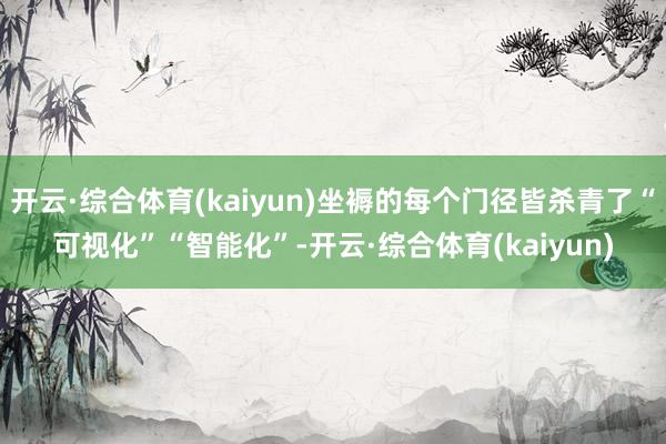 开云·综合体育(kaiyun)坐褥的每个门径皆杀青了“可视化”“智能化”-开云·综合体育(kaiyun)