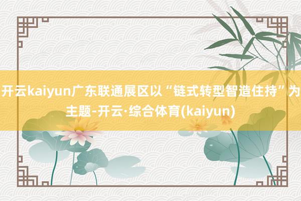 开云kaiyun广东联通展区以“链式转型智造住持”为主题-开云·综合体育(kaiyun)