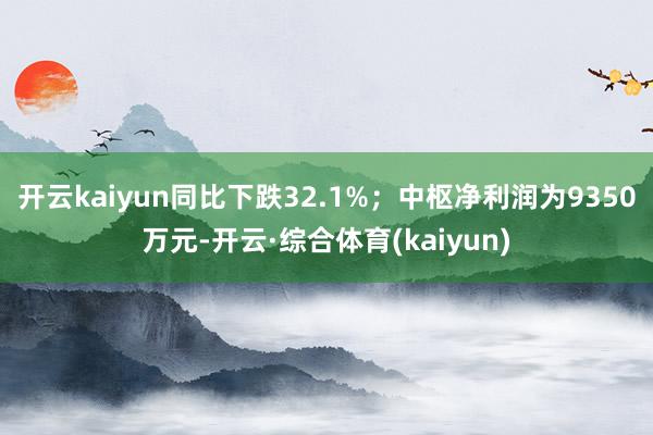 开云kaiyun同比下跌32.1%；中枢净利润为9350万元-开云·综合体育(kaiyun)