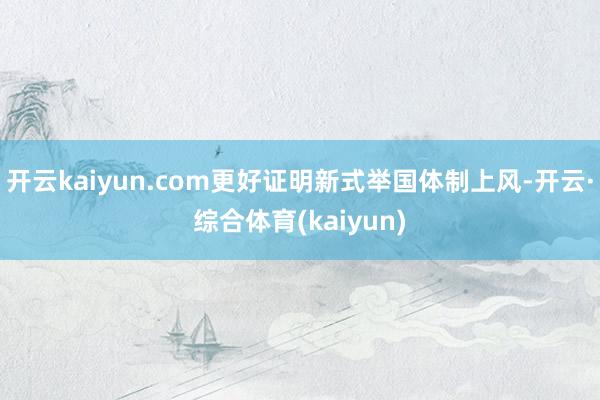 开云kaiyun.com更好证明新式举国体制上风-开云·综合体育(kaiyun)