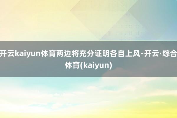 开云kaiyun体育两边将充分证明各自上风-开云·综合体育(kaiyun)