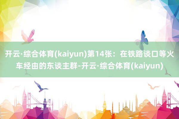 开云·综合体育(kaiyun)第14张：在铁路谈口等火车经由的东谈主群-开云·综合体育(kaiyun)