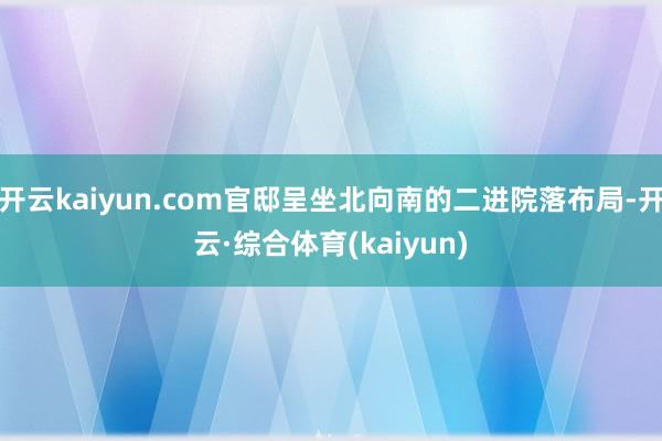 开云kaiyun.com官邸呈坐北向南的二进院落布局-开云·综合体育(kaiyun)