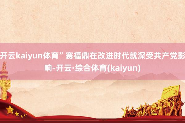 开云kaiyun体育”赛福鼎在改进时代就深受共产党影响-开云·综合体育(kaiyun)