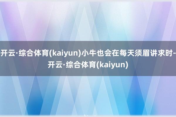 开云·综合体育(kaiyun)小牛也会在每天须眉讲求时-开云·综合体育(kaiyun)