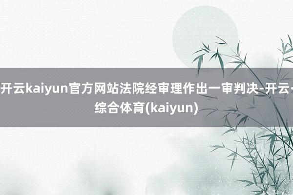 开云kaiyun官方网站法院经审理作出一审判决-开云·综合体育(kaiyun)