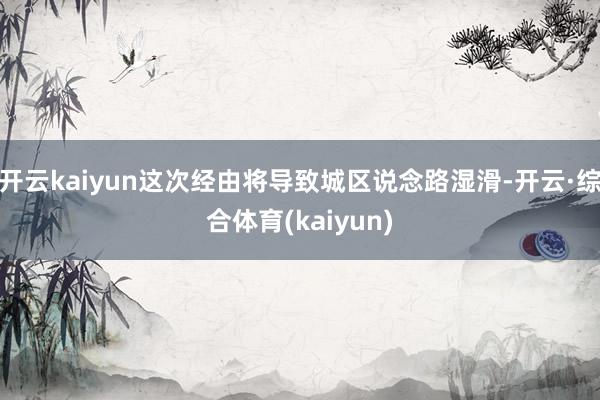 开云kaiyun这次经由将导致城区说念路湿滑-开云·综合体育(kaiyun)