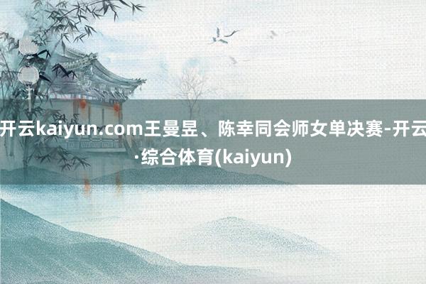 开云kaiyun.com王曼昱、陈幸同会师女单决赛-开云·综合体育(kaiyun)