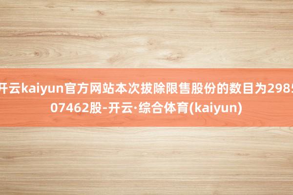 开云kaiyun官方网站本次拔除限售股份的数目为298507462股-开云·综合体育(kaiyun)