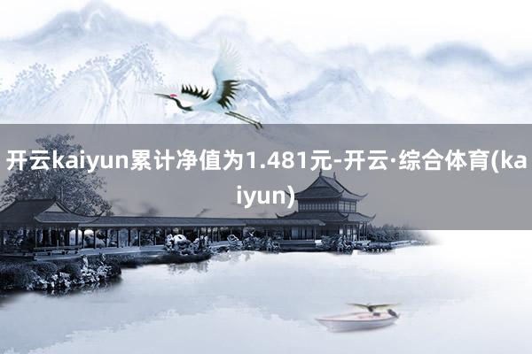 开云kaiyun累计净值为1.481元-开云·综合体育(kaiyun)