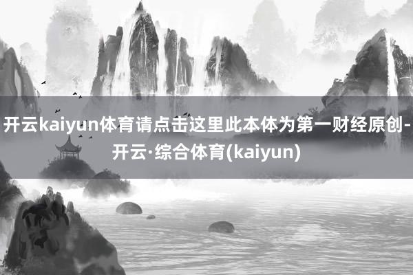 开云kaiyun体育请点击这里此本体为第一财经原创-开云·综合体育(kaiyun)