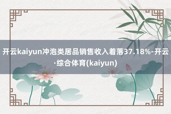 开云kaiyun冲泡类居品销售收入着落37.18%-开云·综合体育(kaiyun)