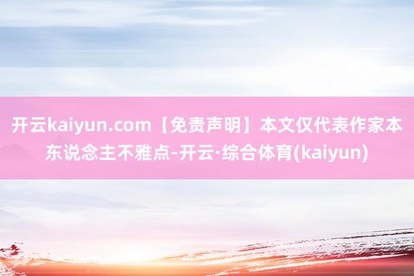 开云kaiyun.com【免责声明】本文仅代表作家本东说念主不雅点-开云·综合体育(kaiyun)