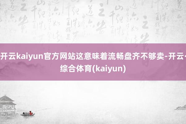 开云kaiyun官方网站这意味着流畅盘齐不够卖-开云·综合体育(kaiyun)