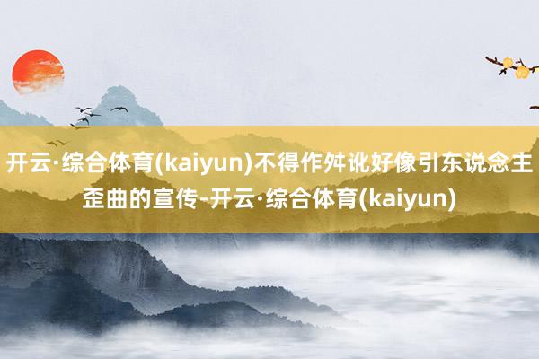 开云·综合体育(kaiyun)不得作舛讹好像引东说念主歪曲的宣传-开云·综合体育(kaiyun)